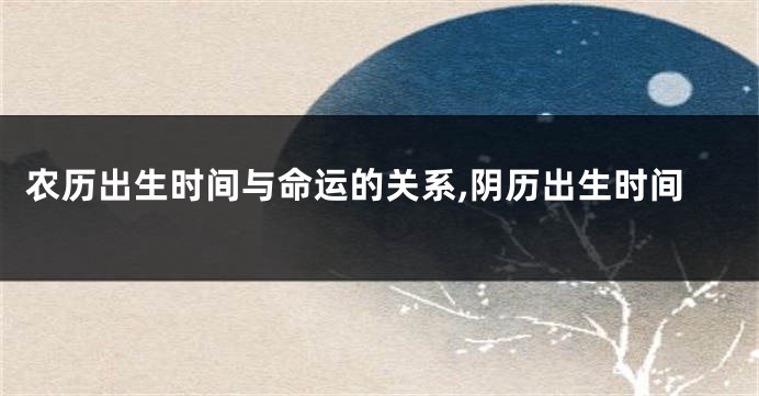 农历出生时间与命运的关系,阴历出生时间