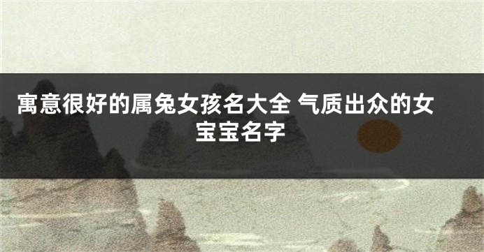 寓意很好的属兔女孩名大全 气质出众的女宝宝名字