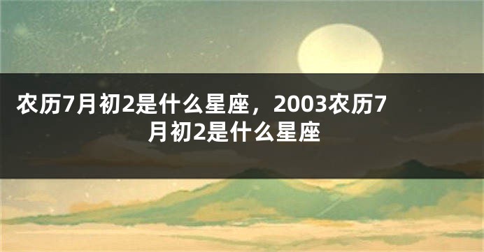 农历7月初2是什么星座,2003农历7月初2是什么星座