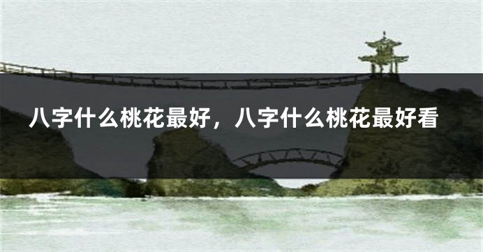 八字什么桃花最好,八字什么桃花最好看