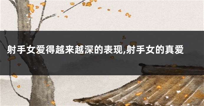 射手女爱得越来越深的表现,射手女的真爱
