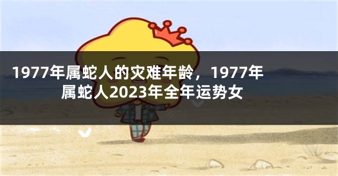 1977年属蛇人的灾难年龄,1977年属蛇人2023年全年运势女