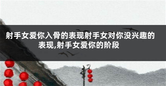 射手女爱你入骨的表现射手女对你没兴趣的表现,射手女爱你的阶段