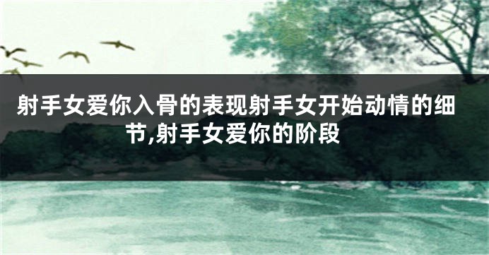射手女爱你入骨的表现射手女开始动情的细节,射手女爱你的阶段