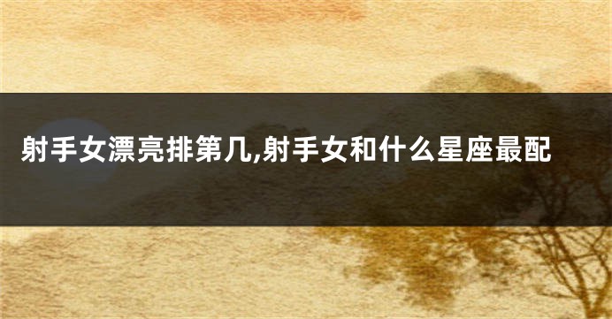 射手女漂亮排第几,射手女和什么星座最配