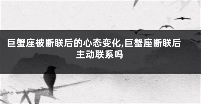 巨蟹座被断联后的心态变化,巨蟹座断联后主动联系吗