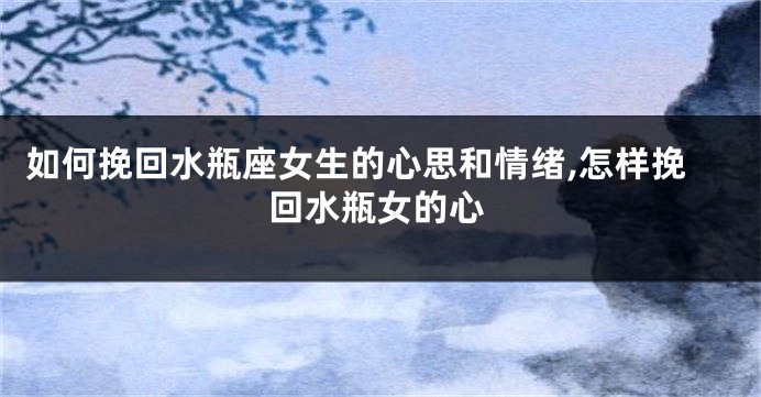如何挽回水瓶座女生的心思和情绪,怎样挽回水瓶女的心