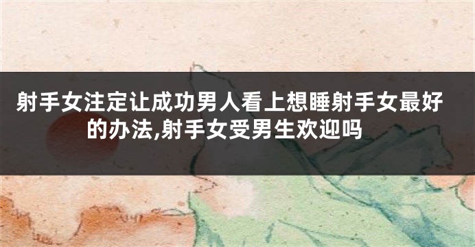 射手女注定让成功男人看上想睡射手女最好的办法,射手女受男生欢迎吗
