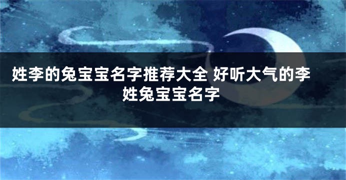 姓李的兔宝宝名字推荐大全 好听大气的李姓兔宝宝名字
