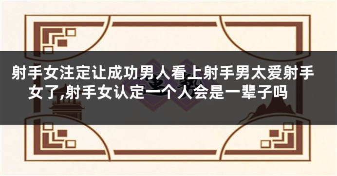 射手女注定让成功男人看上射手男太爱射手女了,射手女认定一个人会是一辈子吗