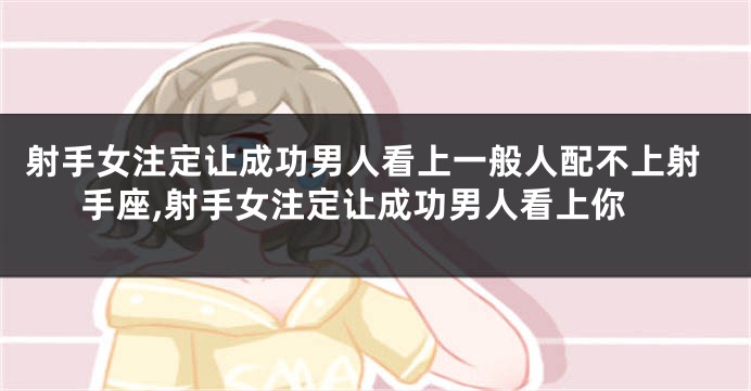 射手女注定让成功男人看上一般人配不上射手座,射手女注定让成功男人看上你