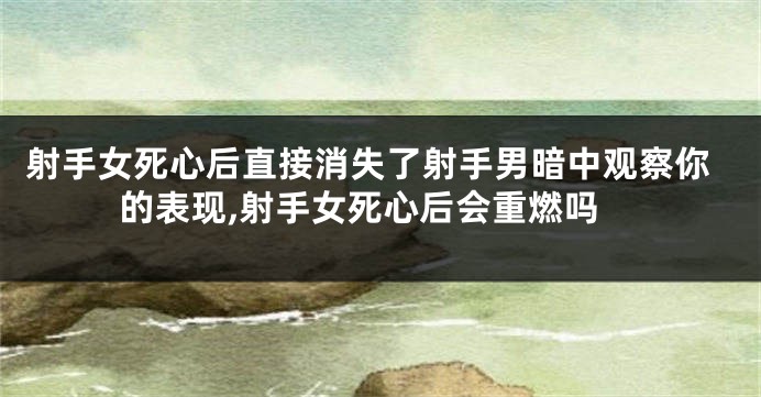 射手女死心后直接消失了射手男暗中观察你的表现,射手女死心后会重燃吗
