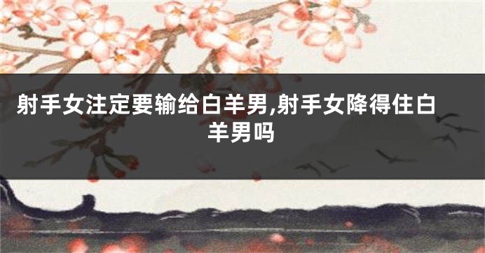 射手女注定要输给白羊男,射手女降得住白羊男吗