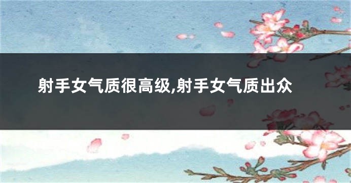 射手女气质很高级,射手女气质出众