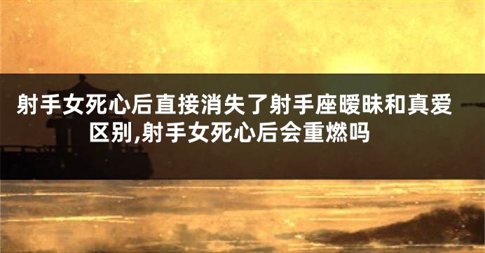 射手女死心后直接消失了射手座暧昧和真爱区别,射手女死心后会重燃吗