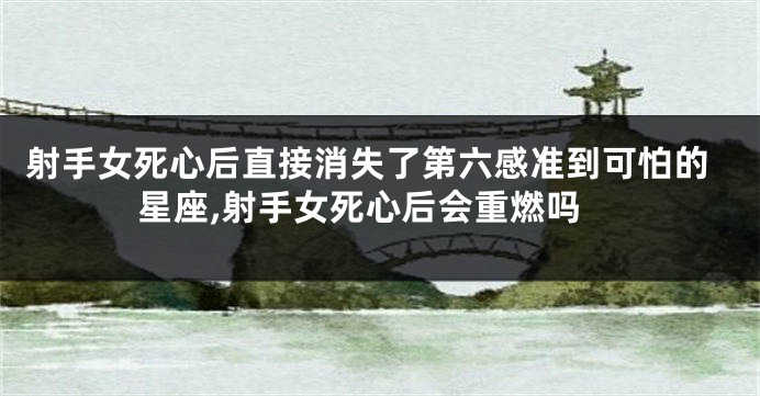 射手女死心后直接消失了第六感准到可怕的星座,射手女死心后会重燃吗