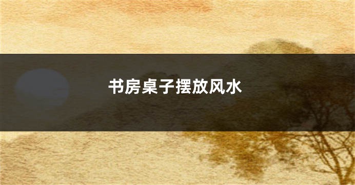 书房桌子摆放风水