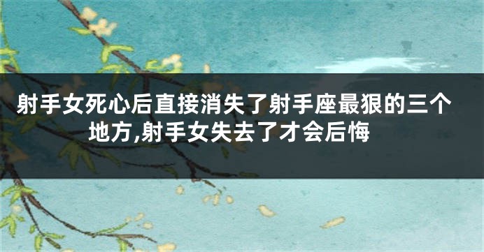 射手女死心后直接消失了射手座最狠的三个地方,射手女失去了才会后悔