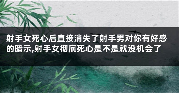 射手女死心后直接消失了射手男对你有好感的暗示,射手女彻底死心是不是就没机会了