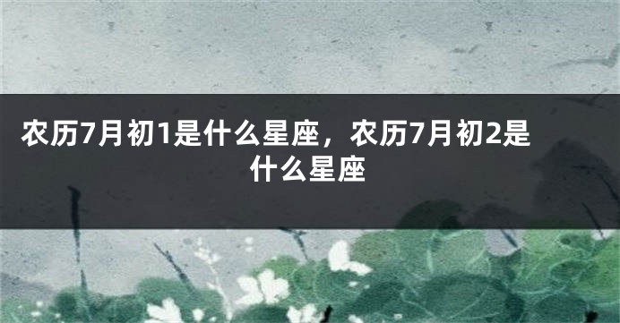 农历7月初1是什么星座,农历7月初2是什么星座