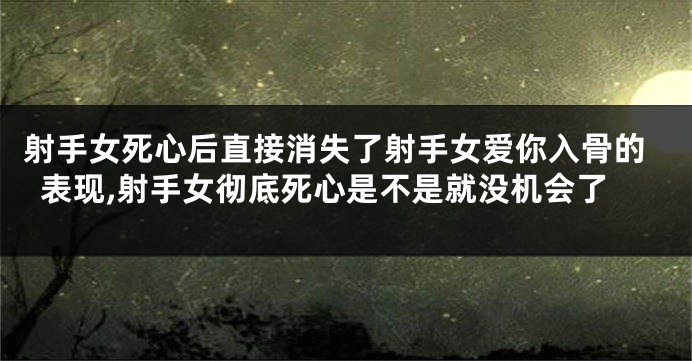 射手女死心后直接消失了射手女爱你入骨的表现,射手女彻底死心是不是就没机会了