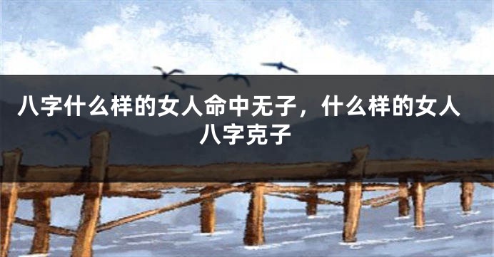 八字什么样的女人命中无子,什么样的女人八字克子