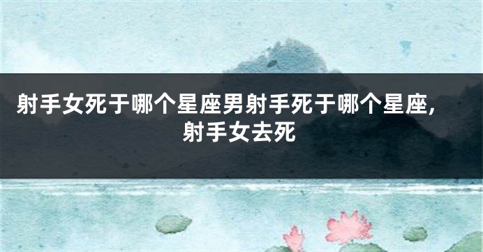 射手女死于哪个星座男射手死于哪个星座,射手女去死