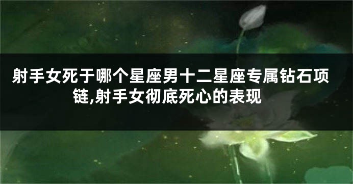 射手女死于哪个星座男十二星座专属钻石项链,射手女彻底死心的表现