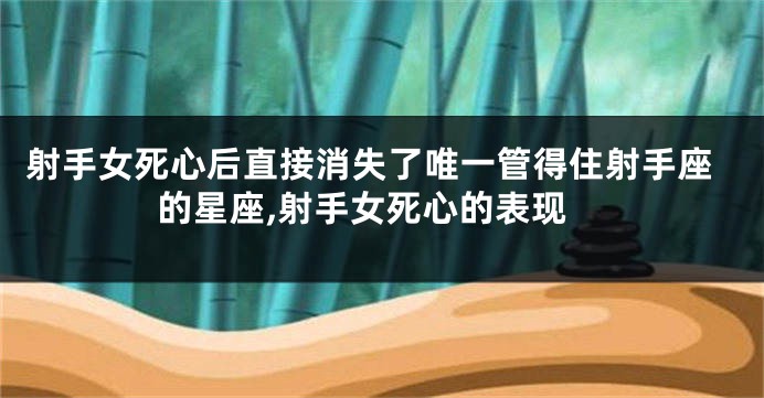 射手女死心后直接消失了唯一管得住射手座的星座,射手女死心的表现
