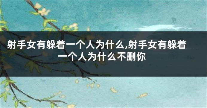 射手女有躲着一个人为什么,射手女有躲着一个人为什么不删你