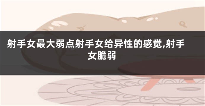 射手女最大弱点射手女给异性的感觉,射手女脆弱