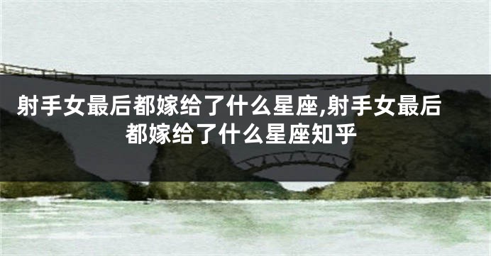射手女最后都嫁给了什么星座,射手女最后都嫁给了什么星座知乎