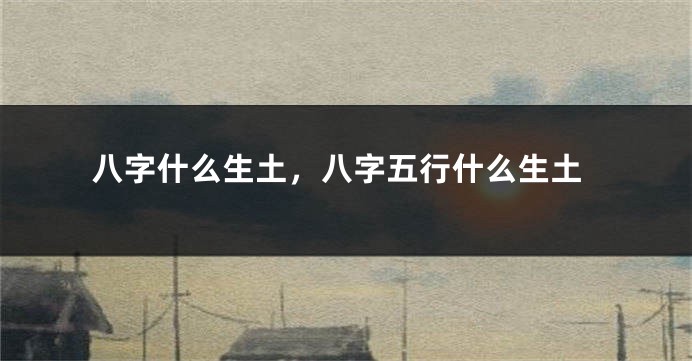 八字什么生土,八字五行什么生土