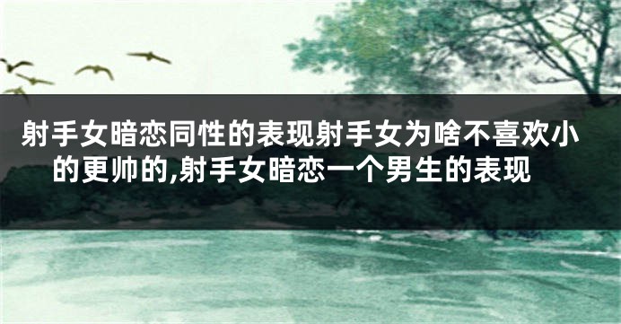 射手女暗恋同性的表现射手女为啥不喜欢小的更帅的,射手女暗恋一个男生的表现