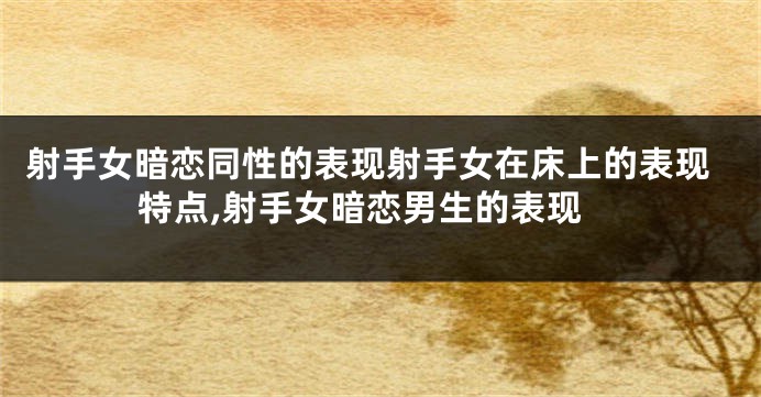 射手女暗恋同性的表现射手女在床上的表现特点,射手女暗恋男生的表现