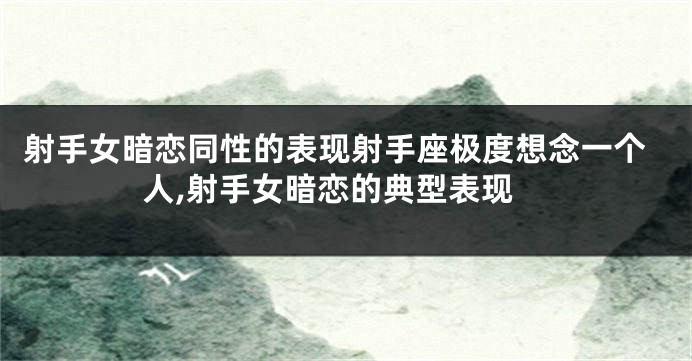 射手女暗恋同性的表现射手座极度想念一个人,射手女暗恋的典型表现