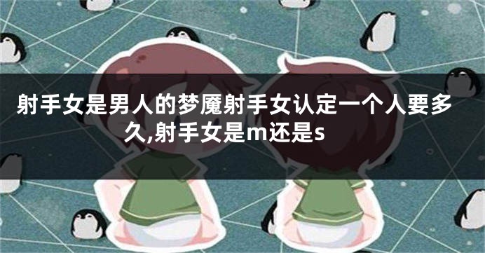 射手女是男人的梦魇射手女认定一个人要多久,射手女是m还是s
