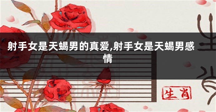 射手女是天蝎男的真爱,射手女是天蝎男感情