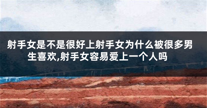 射手女是不是很好上射手女为什么被很多男生喜欢,射手女容易爱上一个人吗