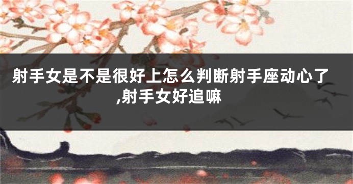 射手女是不是很好上怎么判断射手座动心了,射手女好追嘛