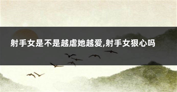 射手女是不是越虐她越爱,射手女狠心吗