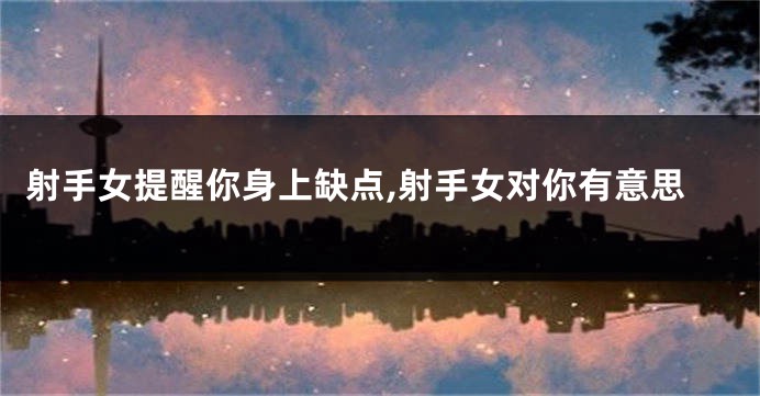射手女提醒你身上缺点,射手女对你有意思