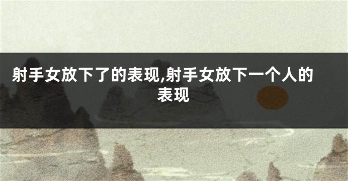 射手女放下了的表现,射手女放下一个人的表现