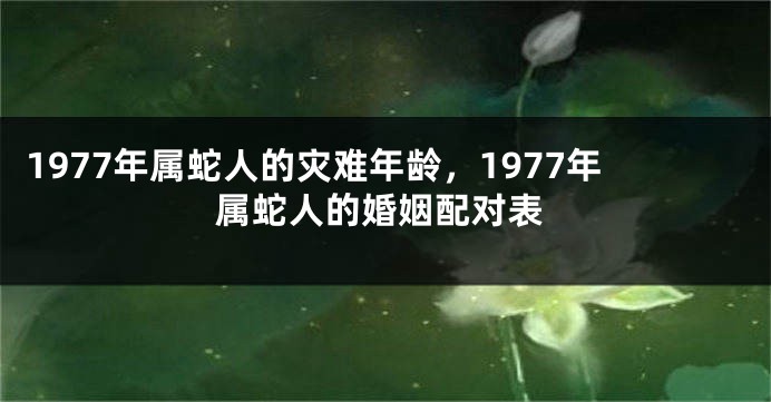 1977年属蛇人的灾难年龄,1977年属蛇人的婚姻配对表