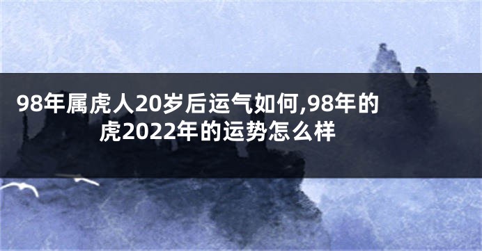 98年属虎人20岁后运气如何,98年的虎2022年的运势怎么样