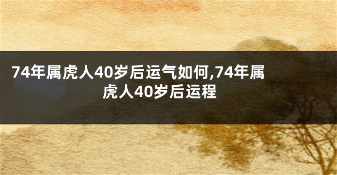 74年属虎人40岁后运气如何,74年属虎人40岁后运程