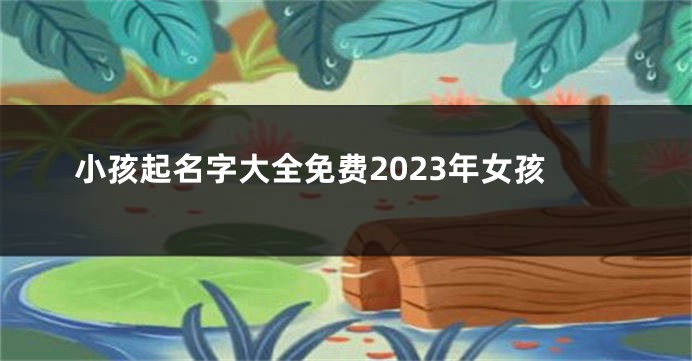 小孩起名字大全免费2023年女孩