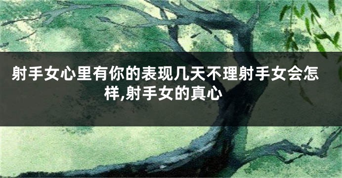 射手女心里有你的表现几天不理射手女会怎样,射手女的真心