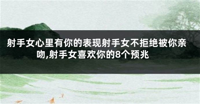 射手女心里有你的表现射手女不拒绝被你亲吻,射手女喜欢你的8个预兆