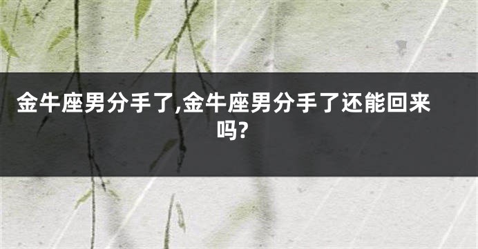 金牛座男分手了,金牛座男分手了还能回来吗?
